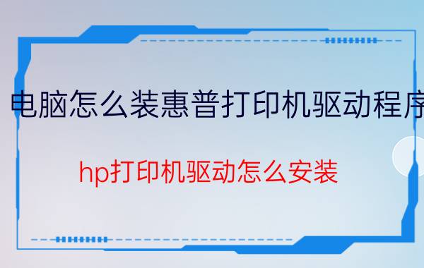 电脑怎么装惠普打印机驱动程序 hp打印机驱动怎么安装？